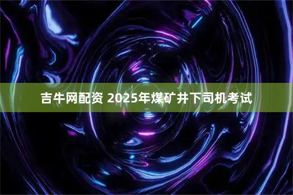 吉牛网配资 2025年煤矿井下司机考试