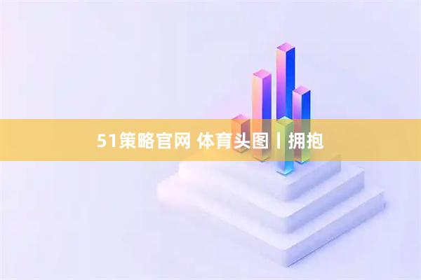 51策略官网 体育头图丨拥抱