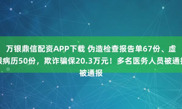 万银鼎信配资APP下载 伪造检查报告单67份、虚假病历50份，欺诈骗保20.3万元！多名医务人员被通报