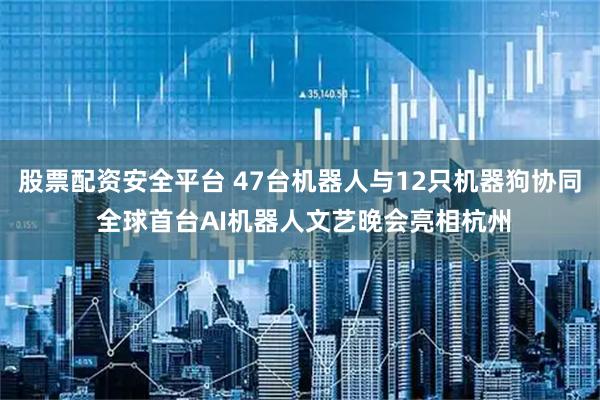 股票配资安全平台 47台机器人与12只机器狗协同 全球首台AI机器人文艺晚会亮相杭州
