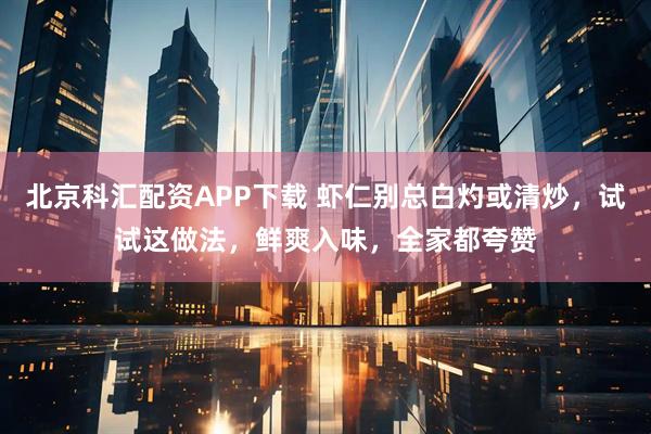 北京科汇配资APP下载 虾仁别总白灼或清炒，试试这做法，鲜爽入味，全家都夸赞