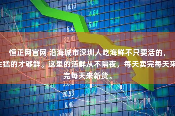 恒正网官网 沿海城市深圳人吃海鲜不只要活的，还要生猛的才够鲜。这里的活鲜从不隔夜，每天卖完每天来新货。