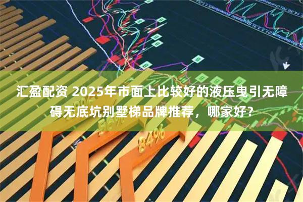 汇盈配资 2025年市面上比较好的液压曳引无障碍无底坑别墅梯品牌推荐，哪家好？
