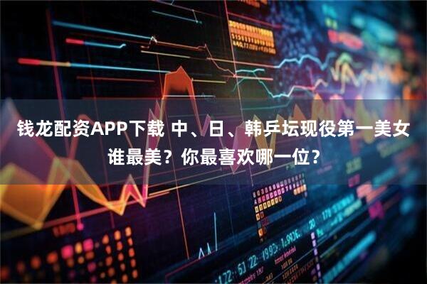 钱龙配资APP下载 中、日、韩乒坛现役第一美女谁最美？你最喜欢哪一位？