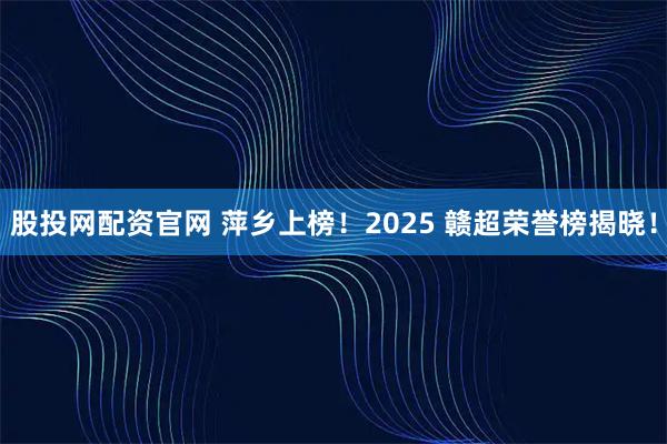 股投网配资官网 萍乡上榜！2025 赣超荣誉榜揭晓！