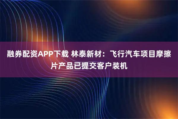 融券配资APP下载 林泰新材：飞行汽车项目摩擦片产品已提交客户装机