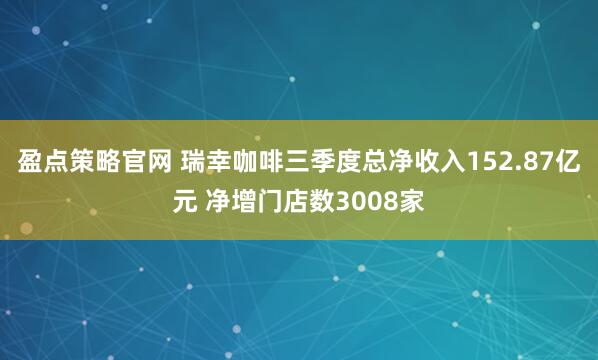 盈点策略官网 瑞幸咖啡三季度总净收入152.87亿元 净增门店数3008家