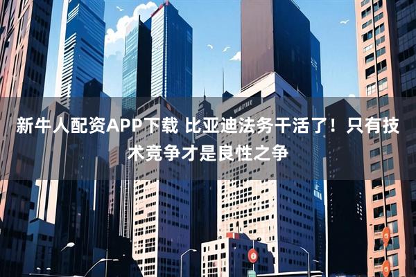 新牛人配资APP下载 比亚迪法务干活了！只有技术竞争才是良性之争