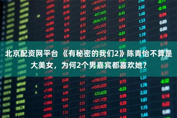 北京配资网平台 《有秘密的我们2》陈青怡不算是大美女，为何2个男嘉宾都喜欢她？