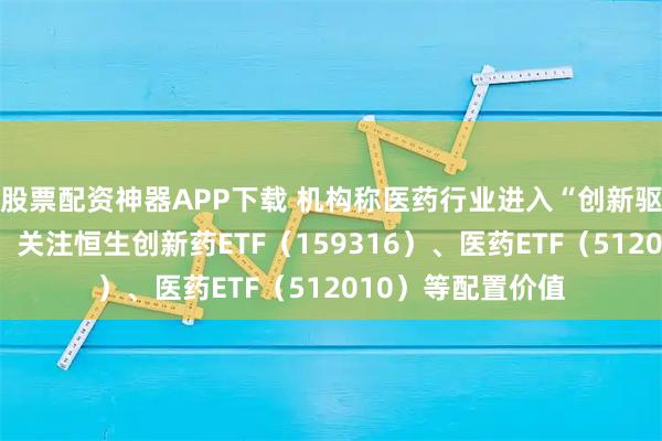 股票配资神器APP下载 机构称医药行业进入“创新驱动”的营收时代,关注恒生创新药ETF(159316)、医药ETF(512010)等配置价值