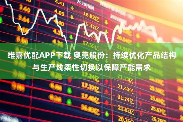 维嘉优配APP下载 奥克股份：持续优化产品结构与生产线柔性切换以保障产能需求