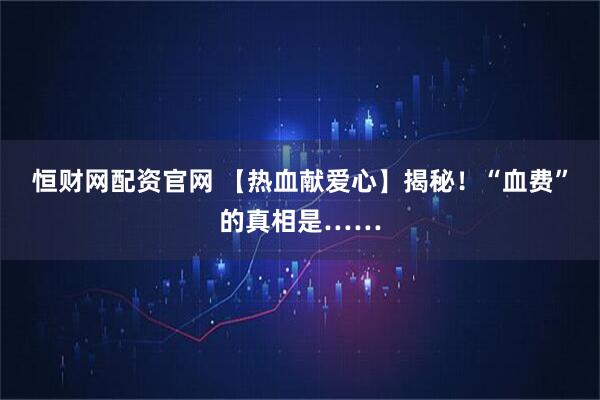 恒财网配资官网 【热血献爱心】揭秘!“血费”的真相是……