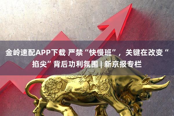 金岭速配APP下载 严禁“快慢班”，关键在改变“掐尖”背后功利氛围 | 新京报专栏