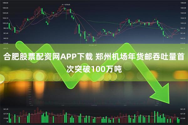 合肥股票配资网APP下载 郑州机场年货邮吞吐量首次突破100万吨