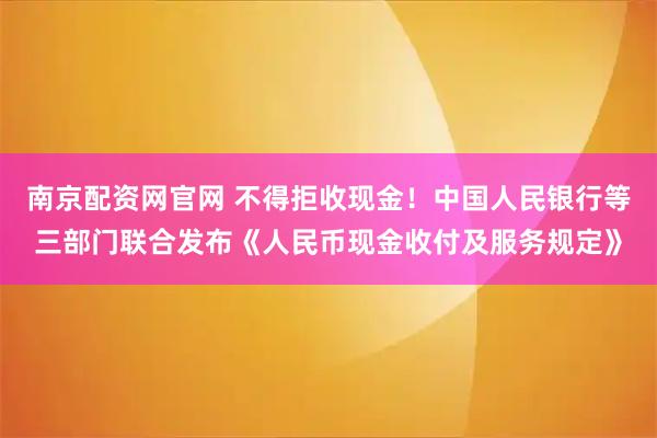 南京配资网官网 不得拒收现金!中国人民银行等三部门联合发布《人民币现金收付及服务规定》