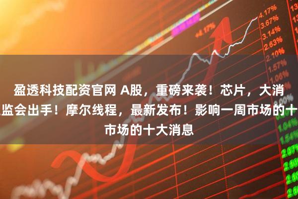 盈透科技配资官网 A股,重磅来袭!芯片,大消息!证监会出手!摩尔线程,最新发布!影响一周市场的十大消息