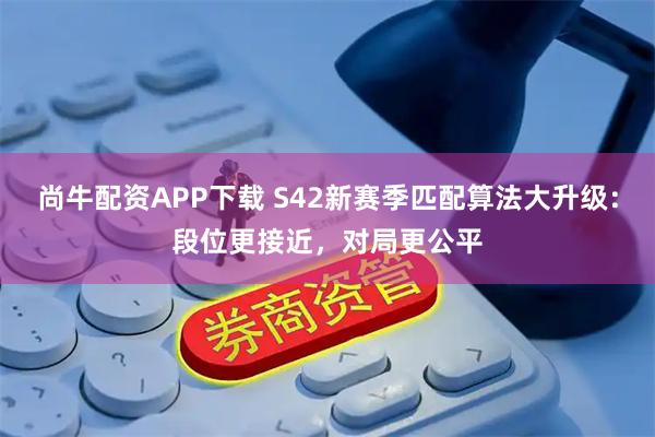 尚牛配资APP下载 S42新赛季匹配算法大升级：段位更接近，对局更公平