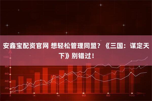 安鑫宝配资官网 想轻松管理同盟？《三国：谋定天下》别错过！