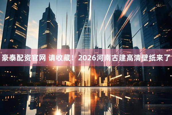 豪泰配资官网 请收藏！2026河南古建高清壁纸来了
