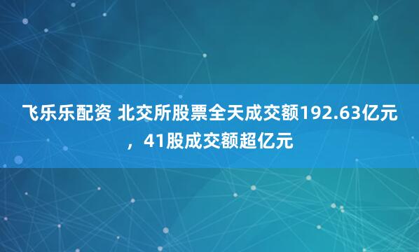 飞乐乐配资 北交所股票全天成交额192.63亿元，41股成交额超亿元