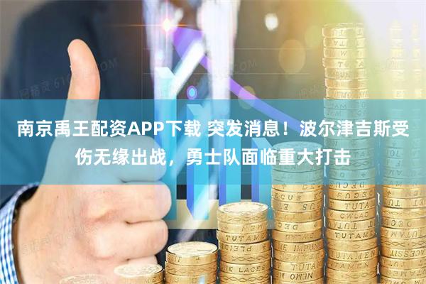 南京禹王配资APP下载 突发消息！波尔津吉斯受伤无缘出战，勇士队面临重大打击