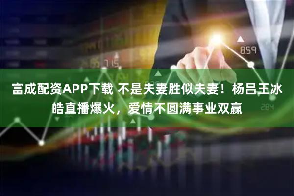 富成配资APP下载 不是夫妻胜似夫妻！杨吕王冰皓直播爆火，爱情不圆满事业双赢