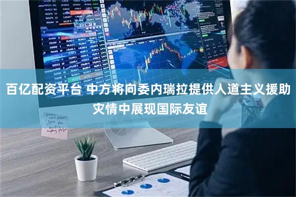 百亿配资平台 中方将向委内瑞拉提供人道主义援助 灾情中展现国际友谊