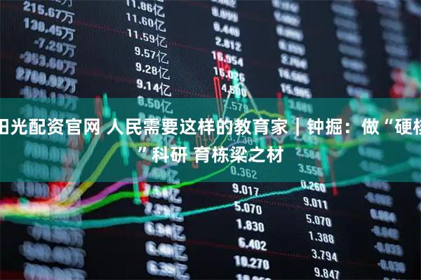 阳光配资官网 人民需要这样的教育家|钟掘:做“硬核”科研 育栋梁之材