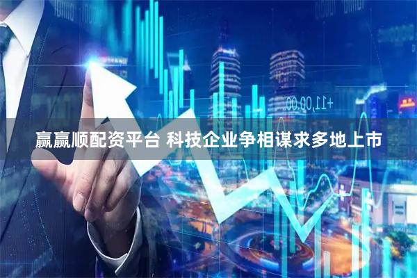 赢赢顺配资平台 科技企业争相谋求多地上市