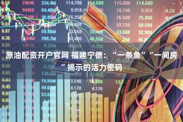 原油配资开户官网 福建宁德：“一条鱼”“一间房”揭示的活力密码
