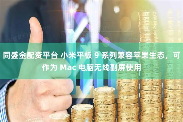 同盛金配资平台 小米平板 9 系列兼容苹果生态，可作为 Mac 电脑无线副屏使用