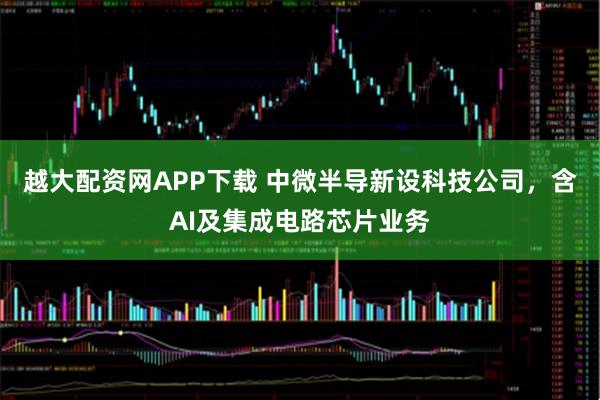 越大配资网APP下载 中微半导新设科技公司，含AI及集成电路芯片业务