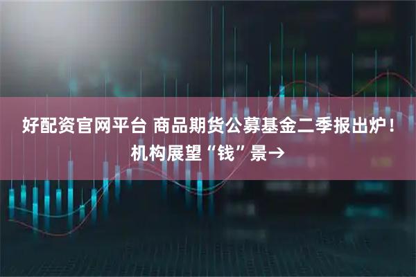 好配资官网平台 商品期货公募基金二季报出炉！机构展望“钱”景→