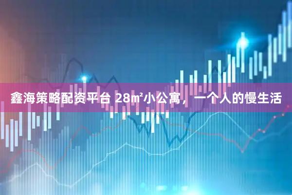 鑫海策略配资平台 28㎡小公寓，一个人的慢生活